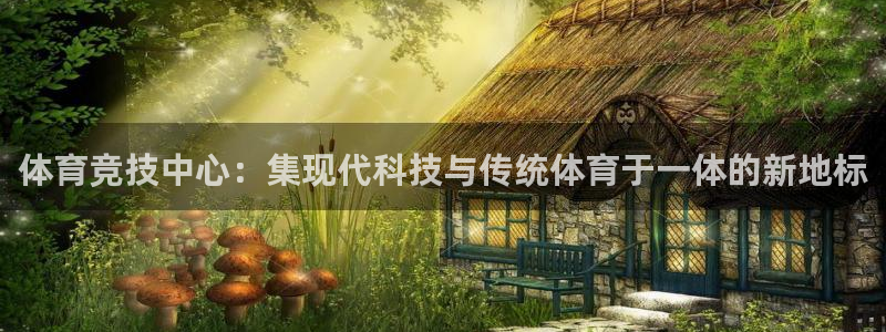关键词：体育竞技中心：集现代科技与传统体育于一体的新地标